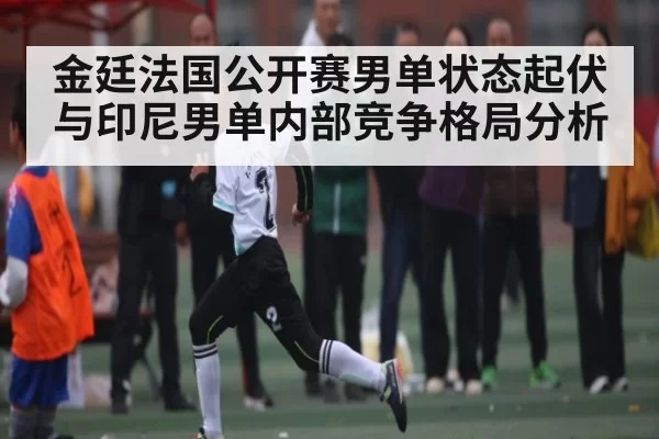 金廷法国公开赛男单状态起伏与印尼男单内部竞争格局分析